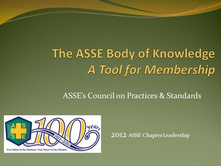 ASSE’s Council on Practices & Standards 2012 ASSE Chapter Leadership.