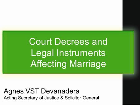Court Decrees and Legal Instruments Affecting Marriage Agnes VST Devanadera Acting Secretary of Justice & Solicitor General.