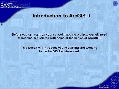 Intro to ArcGIS 9 Edited 10/14/05 1 Introduction to ArcGIS 9 Before you can start on your school mapping project, you will need to become acquainted with.