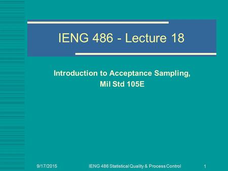 9/17/2015IENG 486 Statistical Quality & Process Control 1 IENG 486 - Lecture 18 Introduction to Acceptance Sampling, Mil Std 105E.
