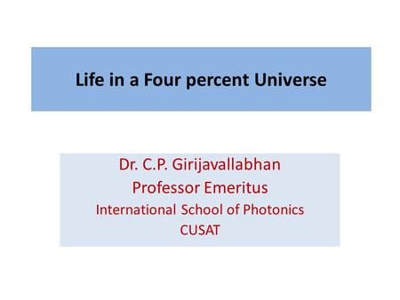 Life in a Four percent Universe Dr. C.P. Girijavallabhan Professor Emeritus International School of Photonics CUSAT.