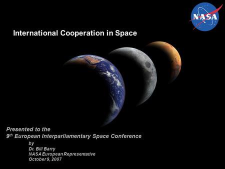 Presented to the 9 th European Interparliamentary Space Conference by Dr. Bill Barry NASA European Representative October 9, 2007 International Cooperation.