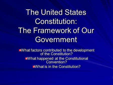 The United States Constitution: The Framework of Our Government What factors contributed to the development of the Constitution? What happened at the Constitutional.