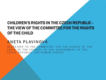CHILDREN’S RIGHTS IN THE CZECH REPUBLIC - THE VIEW OF THE COMMITTEE FOR THE RIGHTS OF THE CHILD ANETA PLAVINOVÁ SECRETARY TO THE COMMITTEE FOR THE RIGHTS.