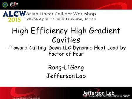 Rong-Li Geng Jefferson Lab High Efficiency High Gradient Cavities - Toward Cutting Down ILC Dynamic Heat Load by Factor of Four R.L. Geng, ALCW2015, 20-24.