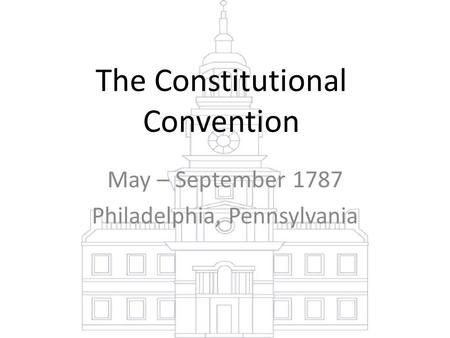 The Constitutional Convention May – September 1787 Philadelphia, Pennsylvania.