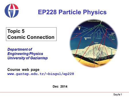 Sayfa 1 EP228 Particle Physics Department of Engineering Physics University of Gaziantep Dec 2014 Topic 5 Cosmic Connection Course web page www.gantep.edu.tr/~bingul/ep228.