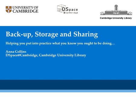 Cambridge University Library Back-up, Storage and Sharing Helping you put into practice what you know you ought to be doing… Cambridge University Library.