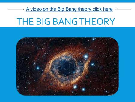 THE BIG BANG THEORY A video on the Big Bang theory click here.