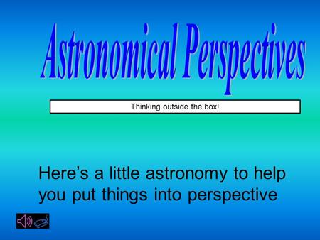 Thinking outside the box! Here’s a little astronomy to help you put things into perspective.