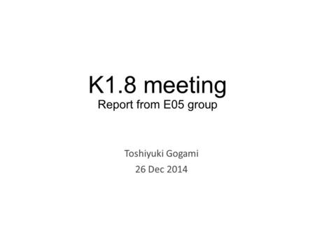 K1.8 meeting Report from E05 group Toshiyuki Gogami 26 Dec 2014.