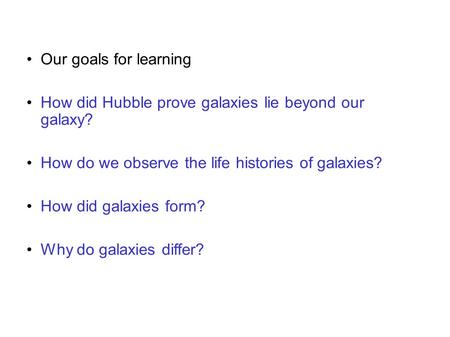 Our goals for learning How did Hubble prove galaxies lie beyond our galaxy? How do we observe the life histories of galaxies? How did galaxies form? Why.