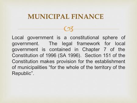  Local government is a constitutional sphere of government. The legal framework for local government is contained in Chapter 7 of the Constitution of.