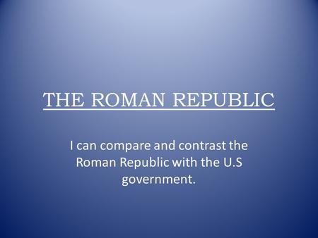 THE ROMAN REPUBLIC I can compare and contrast the Roman Republic with the U.S government.