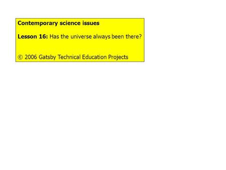 Contemporary science issues Lesson 16: Has the universe always been there? © 2006 Gatsby Technical Education Projects.