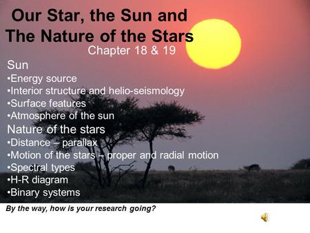 Our Star, the Sun and The Nature of the Stars Chapter 18 & 19 Sun Energy source Interior structure and helio-seismology Surface features Atmosphere of.