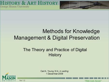 “Think. Learn. Succeed.” Ver 1.2 Methods for Knowledge Management & Digital Preservation The Theory and Practice of Digital History Carl A. Young, M.A.