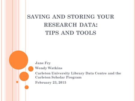 SAVING AND STORING YOUR RESEARCH DATA : TIPS AND TOOLS Jane Fry Wendy Watkins Carleton University Library Data Centre and the Carleton Scholar Program.