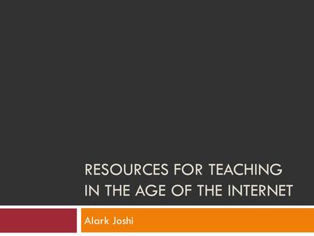 RESOURCES FOR TEACHING IN THE AGE OF THE INTERNET Alark Joshi.