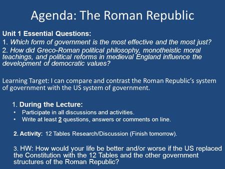 Agenda: The Roman Republic Unit 1 Essential Questions: 1. Which form of government is the most effective and the most just? 2. How did Greco-Roman political.