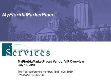 MyFloridaMarketPlace MyFloridaMarketPlace / Vendor VIP Overview July 15, 2010 Toll-free conference number: (888) 808-6959 Passcode: 9766076#