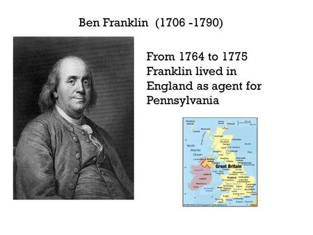 Ben Franklin (1706 -1790) From 1764 to 1775 Franklin lived in England as agent for Pennsylvania.
