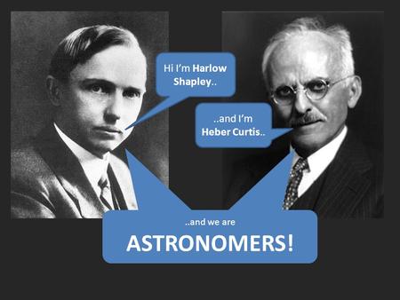 Hi I’m Harlow Shapley....and I’m Heber Curtis....and we are ASTRONOMERS..and we are ASTRONOMERS!