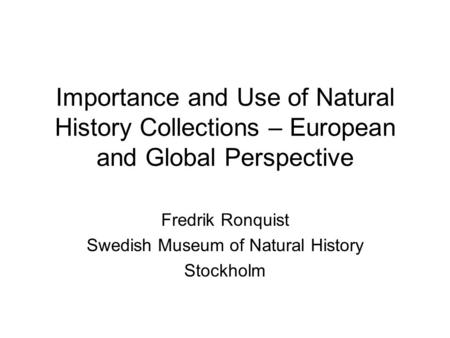 Importance and Use of Natural History Collections – European and Global Perspective Fredrik Ronquist Swedish Museum of Natural History Stockholm.