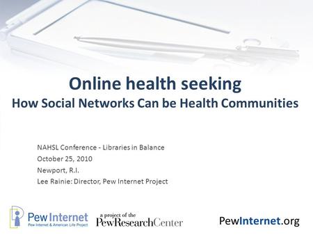 PewInternet.org Online health seeking How Social Networks Can be Health Communities NAHSL Conference - Libraries in Balance October 25, 2010 Newport, R.I.