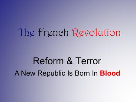 Reform & Terror A New Republic Is Born In Blood The French Revolution.