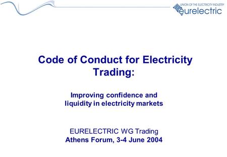 Code of Conduct for Electricity Trading: Improving confidence and liquidity in electricity markets EURELECTRIC WG Trading Athens Forum, 3-4 June 2004.