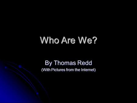 Who Are We? By Thomas Redd (With Pictures from the Internet)