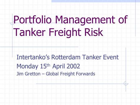 Portfolio Management of Tanker Freight Risk Intertanko’s Rotterdam Tanker Event Monday 15 th April 2002 Jim Gretton – Global Freight Forwards.