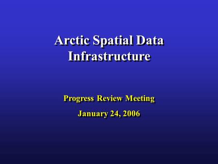 Arctic Spatial Data Infrastructure Progress Review Meeting January 24, 2006 Arctic Spatial Data Infrastructure Progress Review Meeting January 24, 2006.