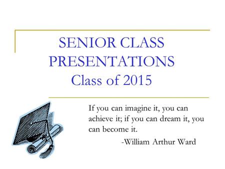 SENIOR CLASS PRESENTATIONS Class of 2015 If you can imagine it, you can achieve it; if you can dream it, you can become it. -William Arthur Ward.