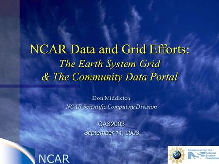 NCAR NCAR Data and Grid Efforts: The Earth System Grid & The Community Data Portal Don Middleton NCAR Scientific Computing Division CAS2003 September 11,