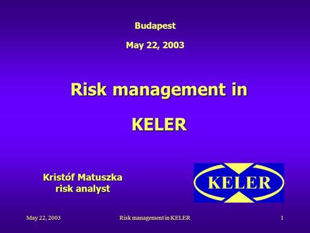 May 22, 2003Risk management in KELER1 Risk management in KELER Budapest May 22, 2003 Kristóf Matuszka risk analyst.