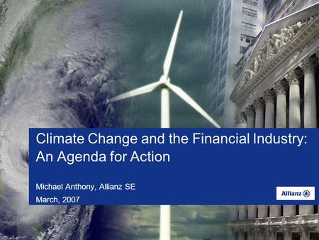 Climate Change and the Financial Industry: An Agenda for Action Michael Anthony, Allianz SE March, 2007.