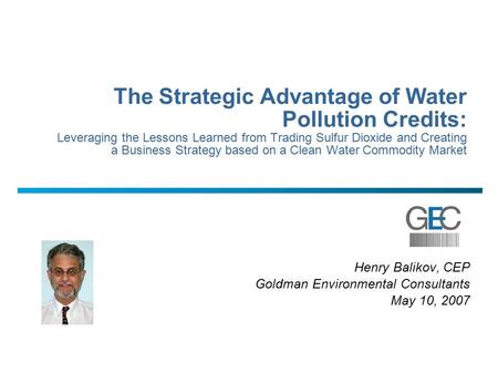 Henry Balikov, CEP Goldman Environmental Consultants May 10, 2007 The Strategic Advantage of Water Pollution Credits: Leveraging the Lessons Learned from.