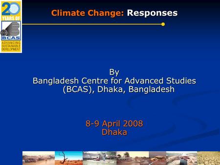 Climate Change: Responses By Bangladesh Centre for Advanced Studies (BCAS), Dhaka, Bangladesh 8-9 April 2008 Dhaka.