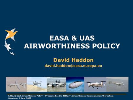 EASA & UAS Airworthiness Policy – Presented at the Military Airworthiness Harmonisation Workshop, Olomouc, 5 June 2009 EASA & UAS AIRWORTHINESS POLICY.