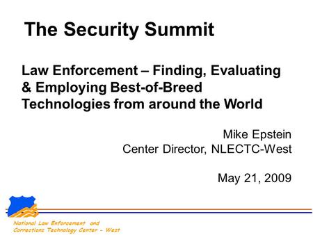 National Law Enforcement and Corrections Technology Center - West The Security Summit Law Enforcement – Finding, Evaluating & Employing Best-of-Breed Technologies.