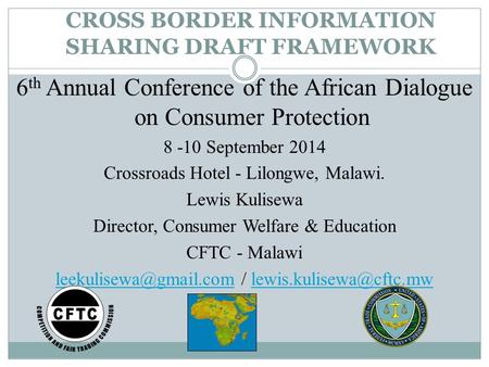 CROSS BORDER INFORMATION SHARING DRAFT FRAMEWORK 6 th Annual Conference of the African Dialogue on Consumer Protection 8 -10 September 2014 Crossroads.