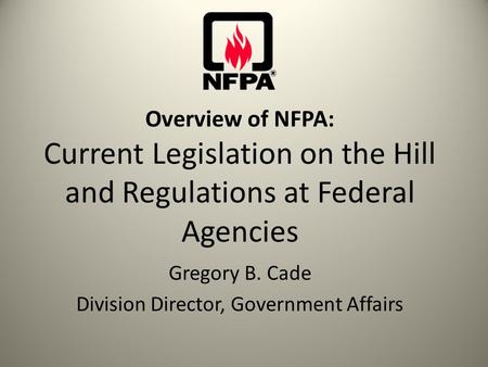 Overview of NFPA: Current Legislation on the Hill and Regulations at Federal Agencies Gregory B. Cade Division Director, Government Affairs 1.