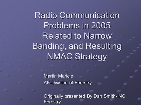 Radio Communication Problems in 2005 Related to Narrow Banding, and Resulting NMAC Strategy Martin Maricle AK-Division of Forestry Originally presented.