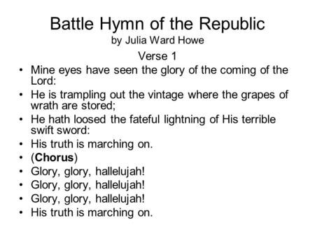 Battle Hymn of the Republic by Julia Ward Howe Verse 1 Mine eyes have seen the glory of the coming of the Lord: He is trampling out the vintage where the.