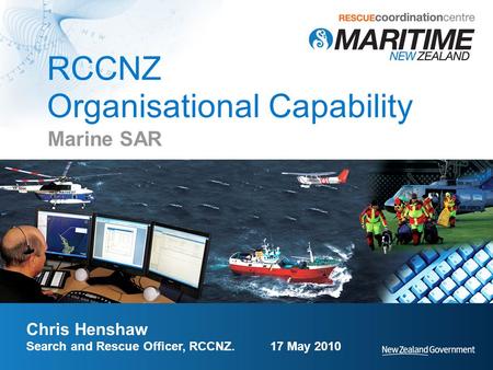 RCCNZ Organisational Capability Marine SAR Chris Henshaw Search and Rescue Officer, RCCNZ. 17 May 2010.