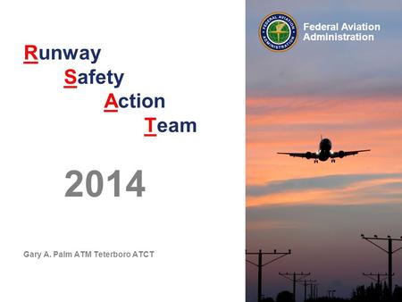 Federal Aviation Administration Runway Safety Action Team 2014 Gary A. Palm ATM Teterboro ATCT.