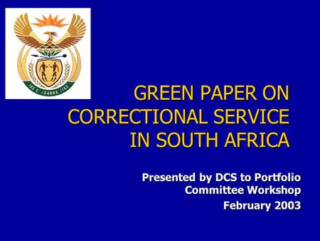 GREEN PAPER ON CORRECTIONAL SERVICE IN SOUTH AFRICA Presented by DCS to Portfolio Committee Workshop February 2003.