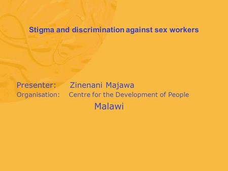 Stigma and discrimination against sex workers Presenter: Zinenani Majawa Organisation: Centre for the Development of People Malawi.